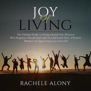 «Joy of Living: The Ultimate Guide to Living a Joyful Life, Discover Why Happiness Should Start with You and Learn How A