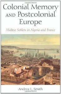 Colonial Memory and Postcolonial Europe: Maltese Settlers in Algeria and France (New Anthropologies of Europe)(Repost)