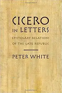 Cicero in Letters: Epistolary Relations of the Late Republic