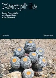 Xerophile: Cactus Photographs from Expeditions of the Obsessed, Revised Edition