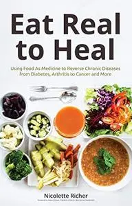 Eat Real to Heal: Using Food As Medicine to Reverse Chronic Diseases from Diabetes, Arthritis, Cancer and More