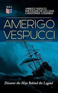 AMERIGO VESPUCCI – Discover the Man Behind the Legend: Biography, Letters, Narratives, Personal Accounts & Historical Documents