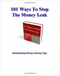 101 Ways To Stop The Money Leak: Outstanding Money Saving Tips