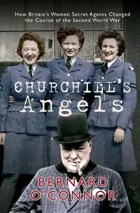 Churchill's Angels: How Britain's Women Secret Agents Changed the Course of the Second World War