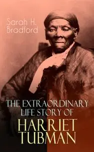 The Extraordinary Life Story of Harriet Tubman: The Female Moses Who Led Hundreds of Slaves to Freedom as the Conductor...