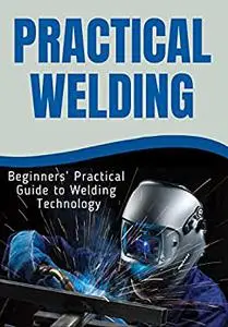 PRACTICAL WELDING: Beginners’ Practical Guide to Welding Technology
