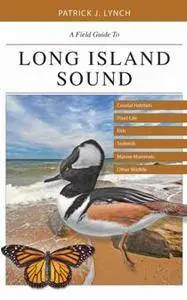 A Field Guide to Long Island Sound : Coastal Habitats, Plant Life, Fish, Seabirds, Marine Mammals, and Other Wildlife