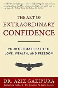 The Art of Extraordinary Confidence: Your Ultimate Path To Love, Wealth, and Freedom