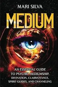 Medium: An Essential Guide to Psychic Mediumship, Divination, Clairvoyance, Spirit Guides, and Channeling