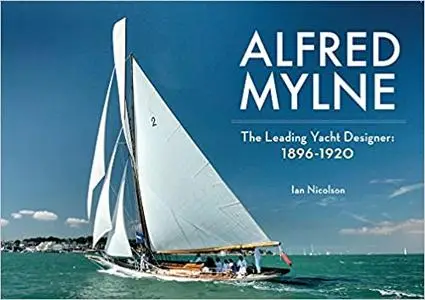 Alfred Mylne The Leading Yacht Designer: Volume 1 1896-1920