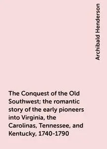 «The Conquest of the Old Southwest; the romantic story of the early pioneers into Virginia, the Carolinas, Tennessee, an