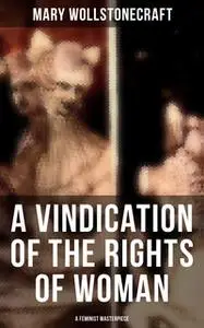«A Vindication of the Rights of Woman (A Feminist Masterpiece)» by Mary Wollstonecraft