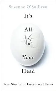 It's All in Your Head: True Stories of Imaginary Illness