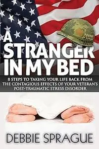 A Stranger In My Bed: 8 Steps to Taking Your Life Back From the Contagious Effects of Your Veteran's Post-Traumatic Stre
