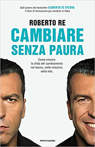 Cambiare senza paura. Come vincere la sfida del cambiamento nel lavoro, nelle relazioni, nella vita - Roberto Re