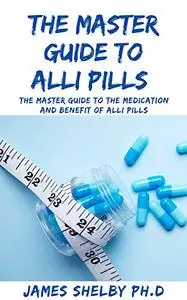 THE MASTER GUIDE TO ALLI PILLS : The Master Guide To The Medication And Benefit Of Alli Pills