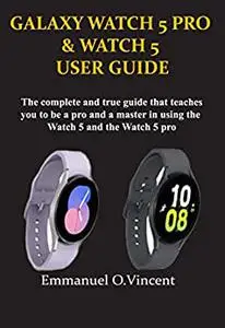 GALAXY WATCH 5 PRO AND WATCH 5 USER GUIDE: THE COMPLETE AND TRUE GUIDE THAT TEACHES YOU TO BE A PRO