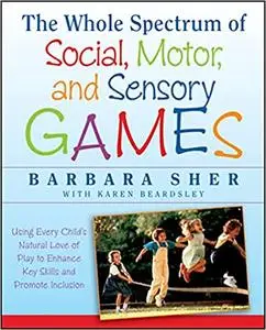 The Whole Spectrum of Social, Motor and Sensory Games: Using Every Child's Natural Love of Play to Enhance Key Skills an