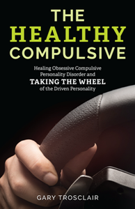 The Healthy Compulsive : Healing Obsessive Compulsive Personality Disorder and Taking the Wheel of the Driven Personality