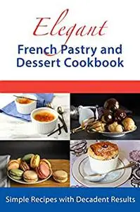 Elegant French Pastry and Dessert Cookbook: Simple Recipes with Decadent Results (Dessert Cookbooks)