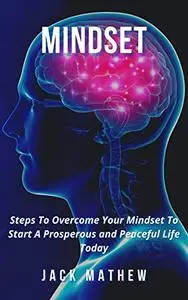 Mindset: Steps To Overcome Your Mindset To Start A Prosperous and Peaceful Life Today