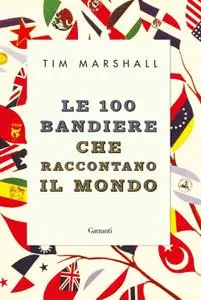 Tim Marshall - Le 100 bandiere che raccontano il mondo