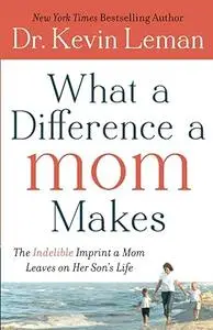 What a Difference a Mom Makes: The Indelible Imprint a Mom Leaves on Her Son's Life