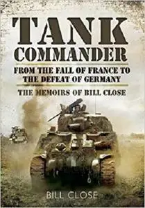 Tank Commander: From the Fall of France to the Defeat of Germany - The Memoirs of Bill Close [Repost]