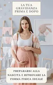 La tua gravidanza prima e dopo: Prepararsi alla nascita e ritrovare la forma fisica