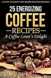 25 Energizing Coffee Recipes - A Coffee lover's delight: A Coffee Cookbook with Recipes for Every Occasion