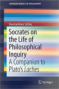 Socrates on the Life of Philosophical Inquiry: A Companion to Plato’s Laches
