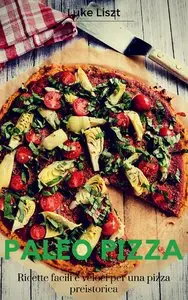 Luke Liszt - Paleo Pizza: Ricette dietetiche facili e veloci per una pizza preistorica