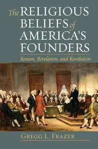 The Religious Beliefs of America's Founders: Reason, Revelation, and Revolution