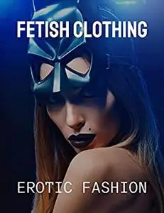 Fetish Clothing to Spice Up Your Fantasy: Erotic Fashion (Sexual Education Series)