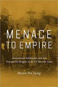 Menace to Empire: Anticolonial Solidarities and the Transpacific Origins of the US Security State (Volume 63)