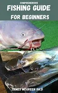 COMPREHENSIVE FISHING GUIDE FOR BEGINNERS: Simple And Detailed Guide On Fishing For Beginners And Lots More