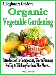 A Beginners Guide to Organic Vegetable Gardening: Introduction to Composting, Worm Farming, No Dig Raised & Wicking Gardens