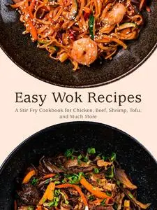 Easy Wok Recipes: A Stir Fry Cookbook for Chicken, Beef, Shrimp, Tofu, and Much More