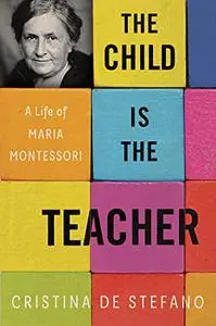The Child Is the Teacher: A Life of Maria Montessori