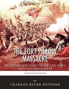 The Fort Pillow Massacre: The History and Legacy of the Civil War’s Most Notorious Battle