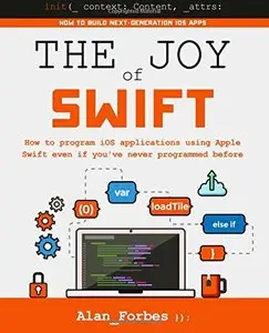 The Joy of Swift: How to program iOS applications using Apple Swift even if you've never programmed before
