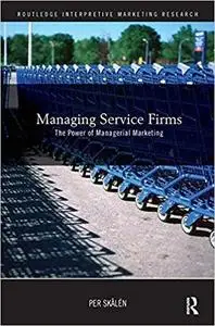 Managing Service Firms: The Power of Managerial Marketing (Routledge Interpretive Marketing Research)
