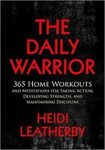 The Daily Warrior: 365 Home Workouts and Meditations for Taking Action, Developing Strength, and Maintaining Discipline