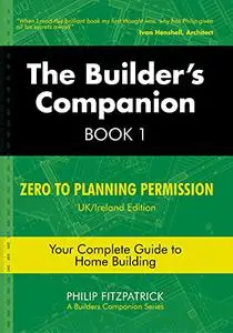 The Builder's Companion, Book 1: Zero to Planning Permission, UK/Ireland Edition, Your Complete Guide to Home Building