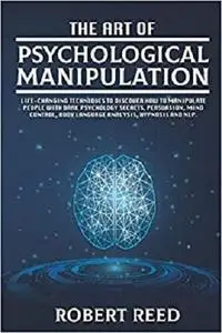 The Art of Psychological Manipulation: Life-Changing Techniques to Discover How To Manipulate People