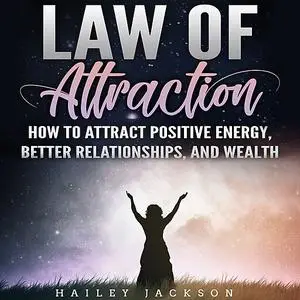 «Law of Attraction: How to Attract Positive Energy, Better Relationships, and Wealth» by Hailey Jackson