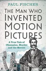 The Man Who Invented Motion Pictures: A True Tale of Obsession, Murder and the Movies