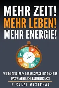 Mehr Zeit! Mehr Leben! Mehr Energie!: Wie du dein Leben organisierst und dich auf das Wesentliche konzentrierst