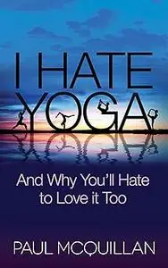 I Hate Yoga: And Why You'll Hate to Love it Too