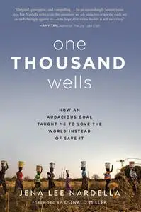 «One Thousand Wells: How an Audacious Goal Taught Me to Love the World Instead of Save It» by Jena Lee Nardella